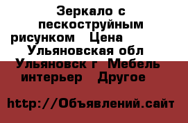 Зеркало с пескоструйным рисунком › Цена ­ 1 600 - Ульяновская обл., Ульяновск г. Мебель, интерьер » Другое   